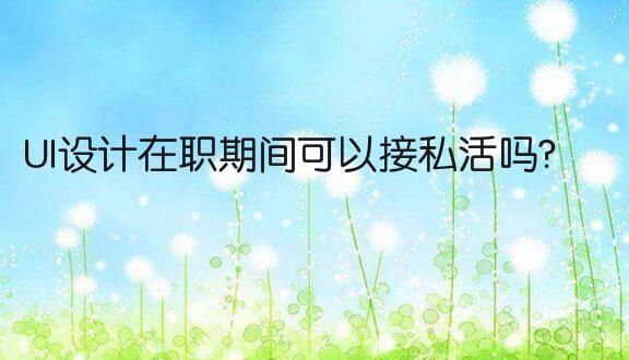 UI设计在职期间可以接私活吗?有什么要注意的?