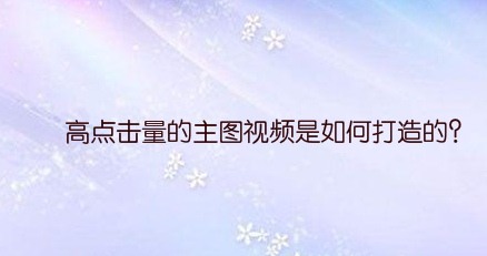 高点击量的主图视频是如何打造的？