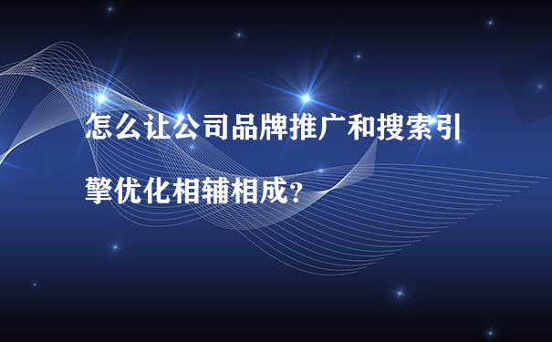 怎么让公司品牌推广和搜索引擎优化相辅相成?