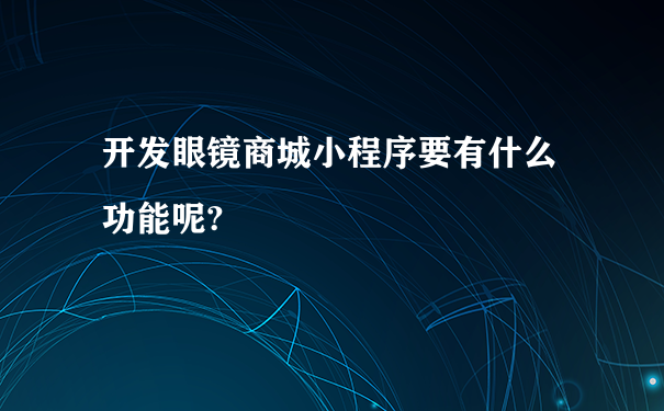 开发眼镜商城小程序要有什么功能呢?