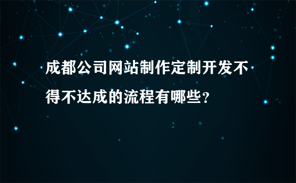 成都公司网站制作定制开发不得不达成的流程有哪些?